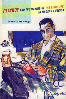 Playboy and the Making of the Good Life in Modern America